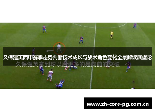 久保建英西甲赛季走势判断技术成长与战术角色变化全景解读展望论 久保建英西甲赛季走势判断技术成长与战术角色变化全景解读展望论